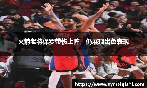 火箭老将保罗带伤上阵，仍展现出色表现