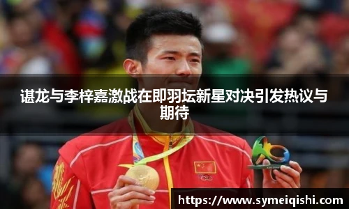 谌龙与李梓嘉激战在即羽坛新星对决引发热议与期待
