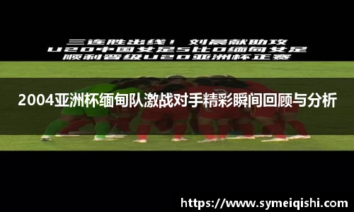 2004亚洲杯缅甸队激战对手精彩瞬间回顾与分析