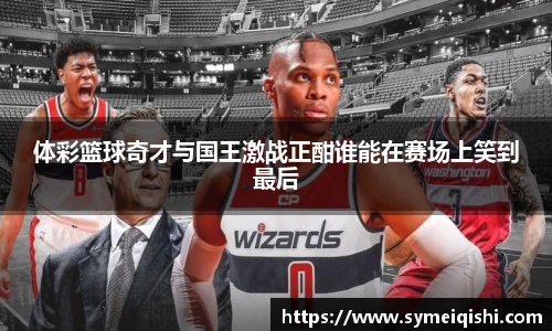 体彩篮球奇才与国王激战正酣谁能在赛场上笑到最后